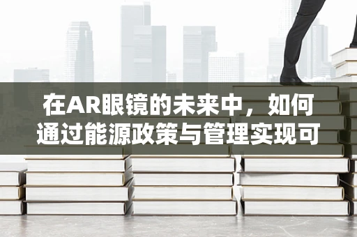 在AR眼镜的未来中，如何通过能源政策与管理实现可持续性？