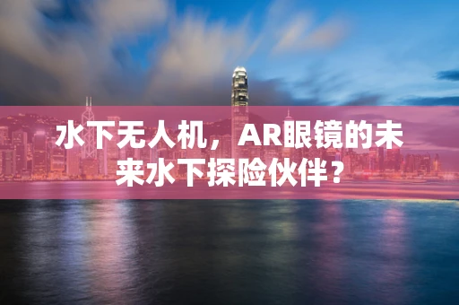 水下无人机，AR眼镜的未来水下探险伙伴？