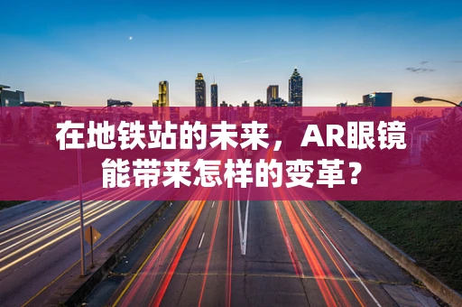 在地铁站的未来，AR眼镜能带来怎样的变革？
