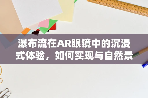 瀑布流在AR眼镜中的沉浸式体验，如何实现与自然景观的完美融合？