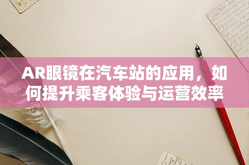 AR眼镜在汽车站的应用，如何提升乘客体验与运营效率？