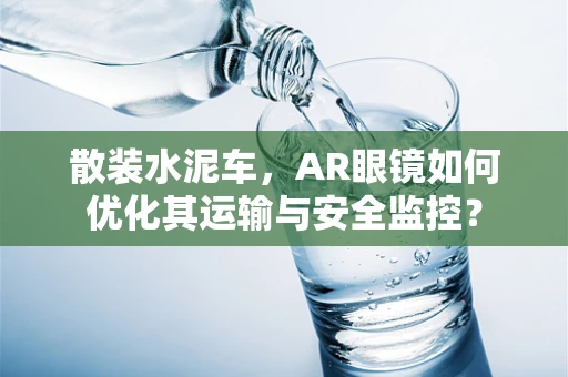 散装水泥车，AR眼镜如何优化其运输与安全监控？