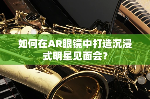 如何在AR眼镜中打造沉浸式明星见面会？