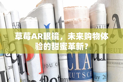 草莓AR眼镜，未来购物体验的甜蜜革新？