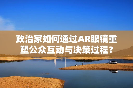 政治家如何通过AR眼镜重塑公众互动与决策过程？