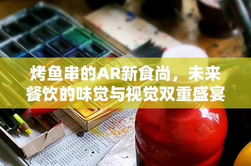 烤鱼串的AR新食尚，未来餐饮的味觉与视觉双重盛宴？