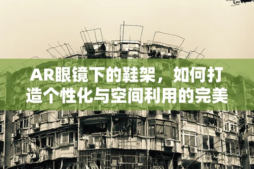 AR眼镜下的鞋架，如何打造个性化与空间利用的完美结合？