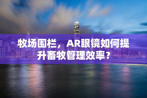 牧场围栏，AR眼镜如何提升畜牧管理效率？