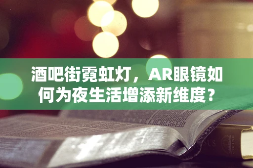 酒吧街霓虹灯，AR眼镜如何为夜生活增添新维度？