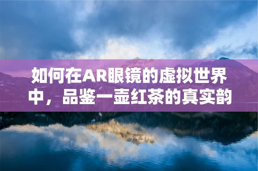 如何在AR眼镜的虚拟世界中，品鉴一壶红茶的真实韵味？