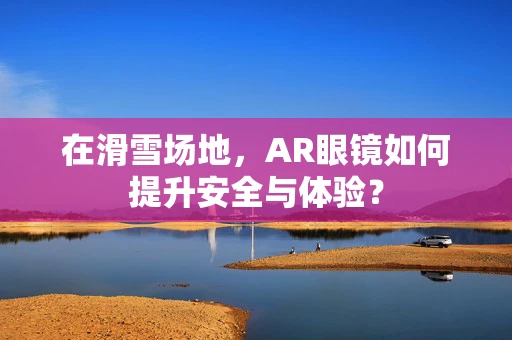 在滑雪场地，AR眼镜如何提升安全与体验？