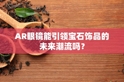 AR眼镜能引领宝石饰品的未来潮流吗？