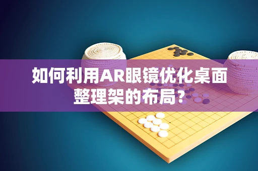 如何利用AR眼镜优化桌面整理架的布局？