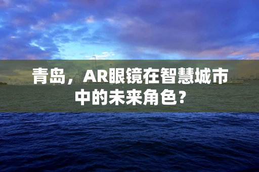 青岛，AR眼镜在智慧城市中的未来角色？