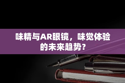 味精与AR眼镜，味觉体验的未来趋势？