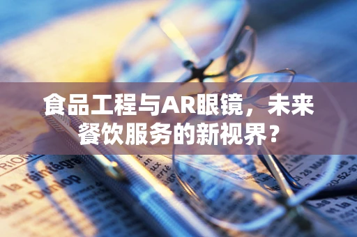食品工程与AR眼镜，未来餐饮服务的新视界？