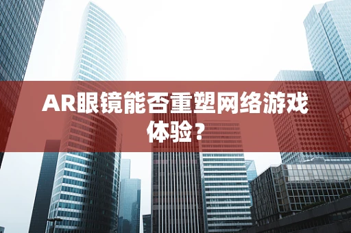 AR眼镜能否重塑网络游戏体验？
