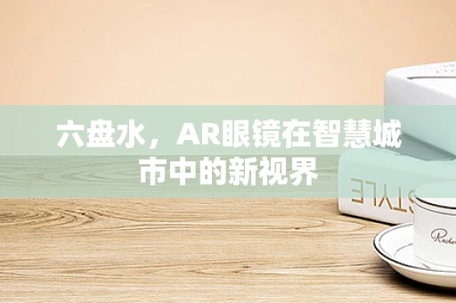 六盘水，AR眼镜在智慧城市中的新视界