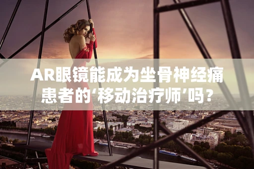 AR眼镜能成为坐骨神经痛患者的‘移动治疗师’吗？