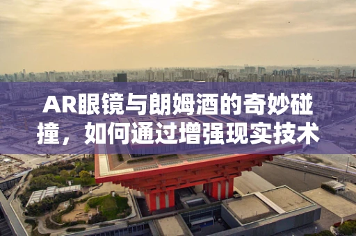 AR眼镜与朗姆酒的奇妙碰撞，如何通过增强现实技术提升品酒体验？