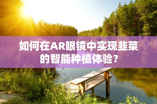如何在AR眼镜中实现韭菜的智能种植体验？