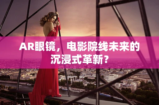 AR眼镜，电影院线未来的沉浸式革新？