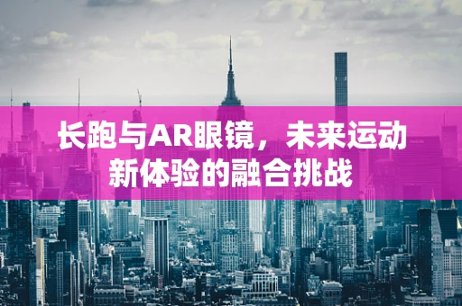 长跑与AR眼镜，未来运动新体验的融合挑战