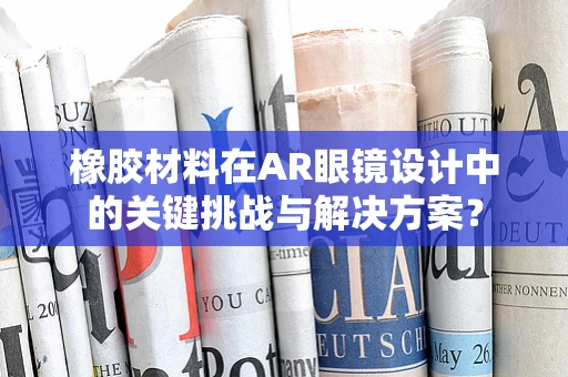 橡胶材料在AR眼镜设计中的关键挑战与解决方案？