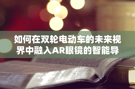 如何在双轮电动车的未来视界中融入AR眼镜的智能导航？
