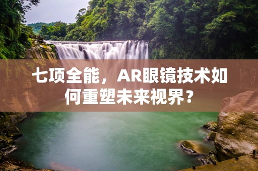 七项全能，AR眼镜技术如何重塑未来视界？