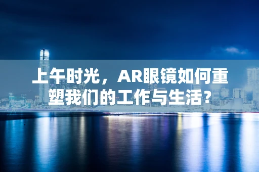 上午时光，AR眼镜如何重塑我们的工作与生活？