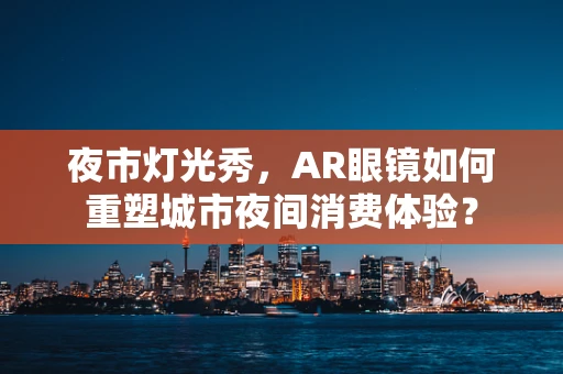 夜市灯光秀，AR眼镜如何重塑城市夜间消费体验？