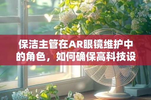 保洁主管在AR眼镜维护中的角色，如何确保高科技设备的清洁与安全？