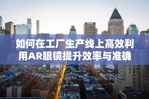 如何在工厂生产线上高效利用AR眼镜提升效率与准确性？