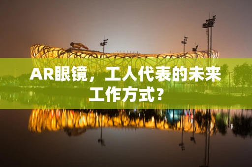 AR眼镜，工人代表的未来工作方式？