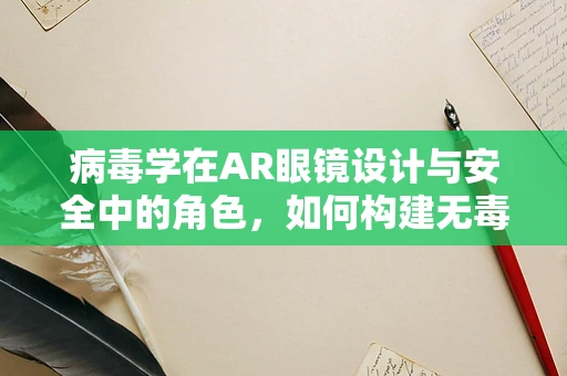 病毒学在AR眼镜设计与安全中的角色，如何构建无毒的未来视界？