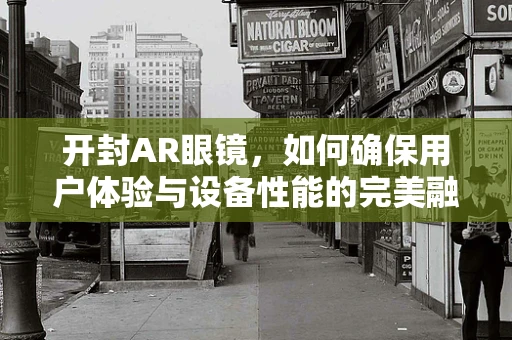 开封AR眼镜，如何确保用户体验与设备性能的完美融合？