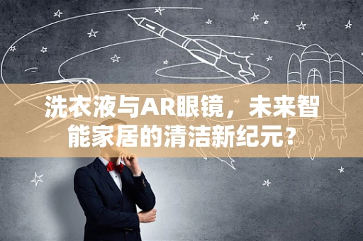 洗衣液与AR眼镜，未来智能家居的清洁新纪元？