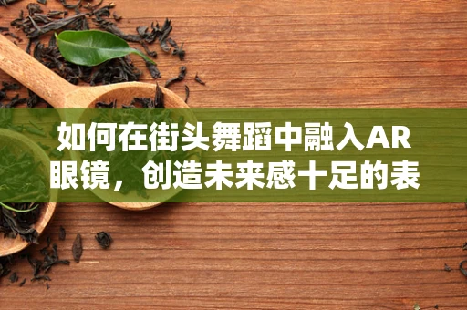 如何在街头舞蹈中融入AR眼镜，创造未来感十足的表演体验？