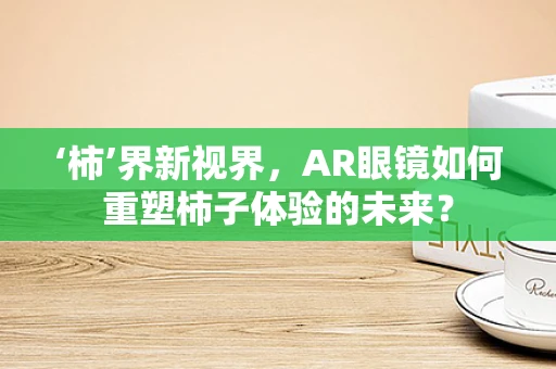 ‘柿’界新视界，AR眼镜如何重塑柿子体验的未来？
