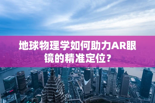 地球物理学如何助力AR眼镜的精准定位？
