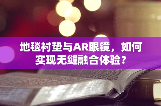 地毯衬垫与AR眼镜，如何实现无缝融合体验？