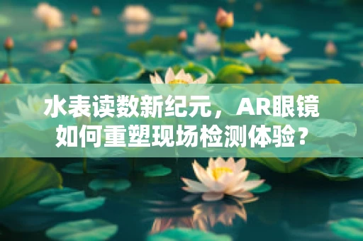 水表读数新纪元，AR眼镜如何重塑现场检测体验？