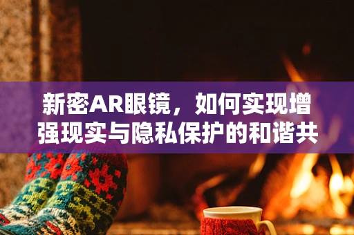 新密AR眼镜，如何实现增强现实与隐私保护的和谐共生？