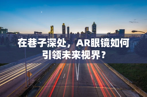 在巷子深处，AR眼镜如何引领未来视界？