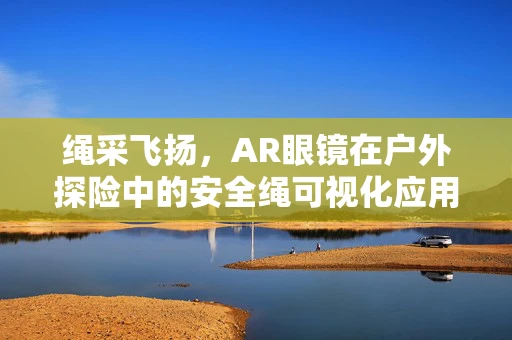 绳采飞扬，AR眼镜在户外探险中的安全绳可视化应用？