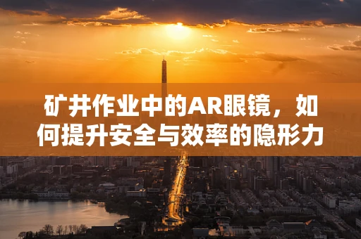 矿井作业中的AR眼镜，如何提升安全与效率的隐形力量？