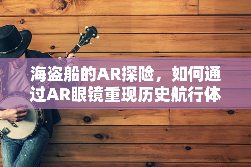 海盗船的AR探险，如何通过AR眼镜重现历史航行体验？