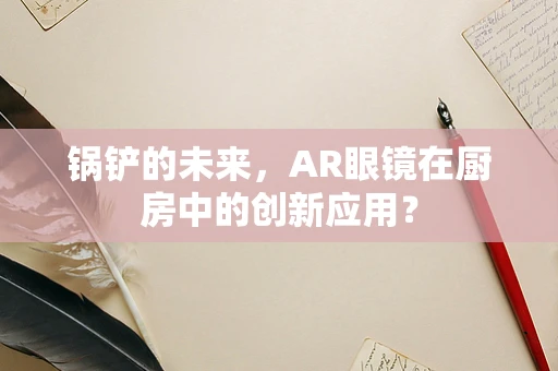 锅铲的未来，AR眼镜在厨房中的创新应用？