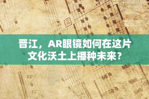 晋江，AR眼镜如何在这片文化沃土上播种未来？